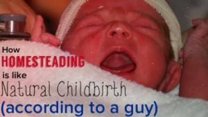 How Hometeading is like Natural Childbirth… (according to a guy)
